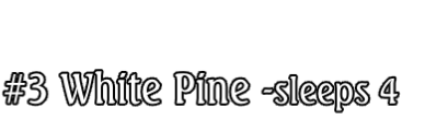#3 White Pine -sleeps 4